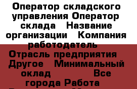 Оператор складского управления/Оператор склада › Название организации ­ Компания-работодатель › Отрасль предприятия ­ Другое › Минимальный оклад ­ 30 000 - Все города Работа » Вакансии   . Мордовия респ.